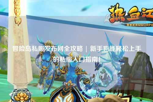 冒险岛私服发布网全攻略 | 新手也能轻松上手的私服入门指南！