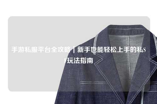 手游私服平台全攻略｜新手也能轻松上手的私SF玩法指南