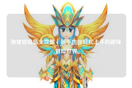 猪猪冒险岛全攻略｜新手也能轻松上手的趣味冒险世界