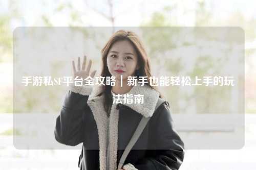 手游私SF平台全攻略｜新手也能轻松上手的玩法指南