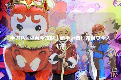 手游私SF平台全攻略｜新手必看！如何安全入坑？